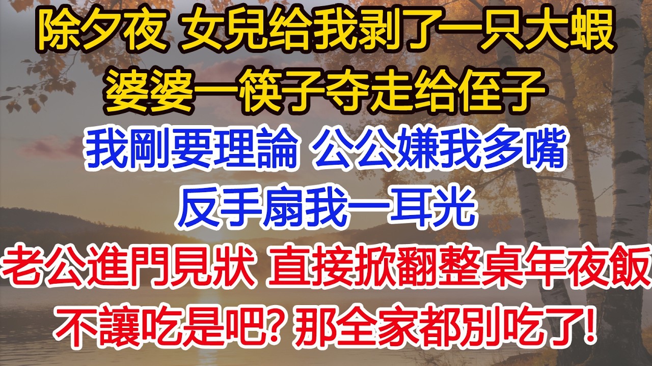 除夕夜 女兒给我剥了一只大蝦，婆婆一筷子夺走给侄子，我剛要理論，公公嫌我多嘴，反手扇我一耳光，老公進門見狀，二話不說直接掀翻整桌年夜飯：不讓吃是吧？那全家都別吃了​ #為人處世#情感#情感故事