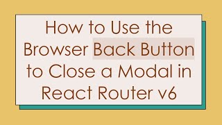 How to Use the Browser Back Button to Close a Modal in React Router v6