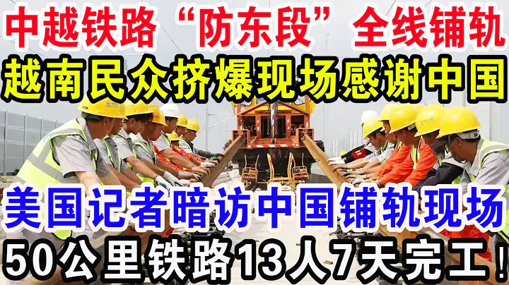 中越鐵路“防東段”全線鋪軌，越南民眾擠爆現場感謝中國，美國記者暗訪中國鋪軌現場，50公里鐵路13人7天完工！ - 天天要聞