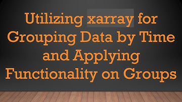 Utilizing xarray for Grouping Data by Time and Applying Functionality on Groups