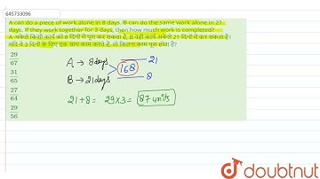 A can do a piece of work alone in 8 days. B can do the same work alone in 21 days. If they work ...