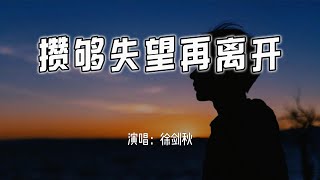 徐剑秋 - 攒够失望再离开『等我攒够失望 不再期待，就能头也不回的离开。』【4k无损|动态歌词 Lyrics】