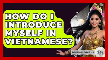 How Do I Introduce Myself In Vietnamese? - Exploring Southeast Asia