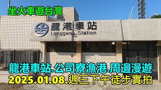 【坐火車遊台灣】龍港車站.公司寮漁港.周邊漫遊2025.01.08.週三下午徒步實拍 4k
