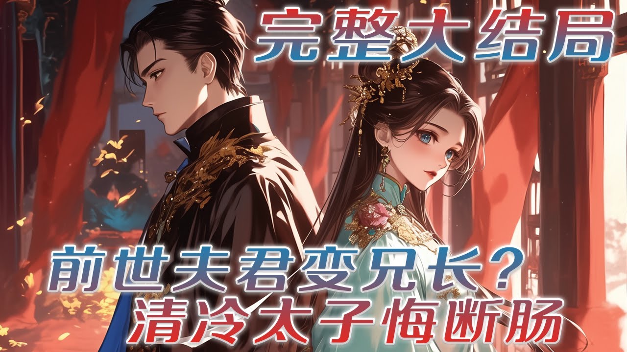 【完结】🌹《前世夫君变兄长？清冷太子悔断肠》前世曾热烈的爱过一个男人，她强行将他给摘了下来。 然而成婚三年，他们始终没有圆房。 直到家门倾覆…再睁眼，这一世她不摘了！另嫁他人，你就做一世的兄长吧…