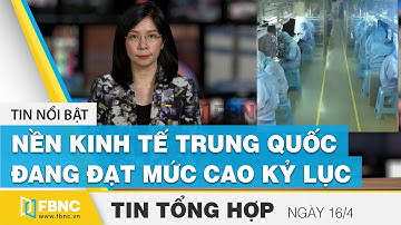 Tin tức kinh tế 16/4 | Nền kinh tế Trung Quốc đang đạt mức cao kỷ lục  FBNC