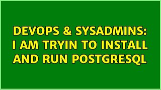 DevOps & SysAdmins: I am tryin to install and run postgresql (2 Solutions!!)