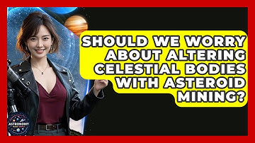 Should We Worry About Altering Celestial Bodies With Asteroid Mining? - Astronomy Made Simple