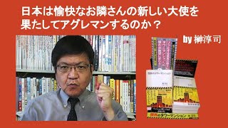 日本は愉快なお隣さんの新しい大使を果たしてアグレマンするのか？　by 榊淳司