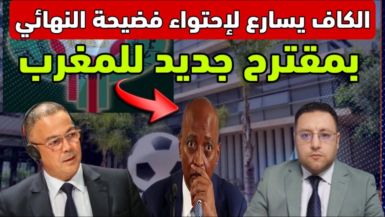 الكاف يسارع لإنهاء فضيحة النهائي بمقترح جديد للمغرب 