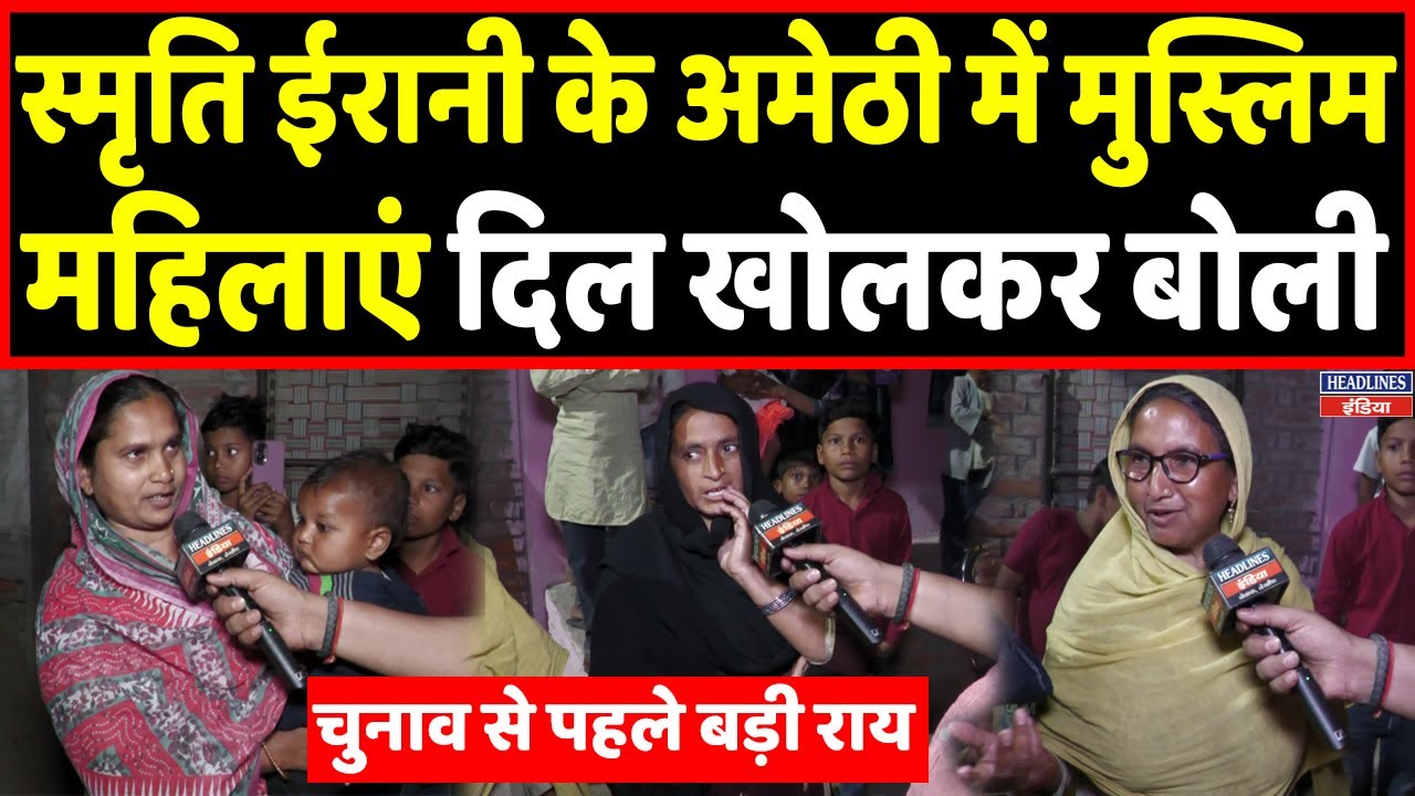 स्मृति ईरानी के गढ़ में मुस्लिम महिलाएं कैमरे पर ऐसा बोल पड़ी सबके उड़ गए होश | Headlines India