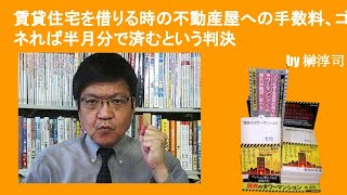 賃貸住宅を借りる時の不動産屋への手数料、ゴネれば半月分で済むという判決　by榊淳司