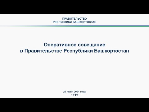 Оперативное совещание в Правительстве Республики Башкортостан: прямая трансляция 26 июля 2021 года