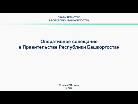 Оперативное совещание в Правительстве Республики Башкортостан: прямая трансляция 26 июля 2021 года