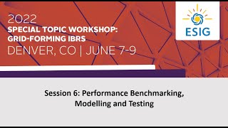 2022 Grid-Forming IBRs Workshop: Session 6: Performance Benchmarking, Modelling and Testing
