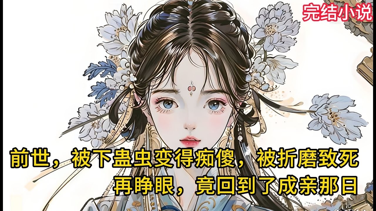 【一口氣看完 】前世，被下蛊⾍变得痴傻，被折磨致死，再睁眼，竟回到了成亲那⽇
