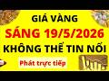 Trực tiếp giá vàng Sáng hôm nay ngày 19/5/2026 - Không thể tin nổi giá vàng 9999, Sjc, Pnj và Doji
