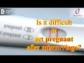 Is it difficult to get Pregnant after Miscarriage? - Dr. Pooja Bansal