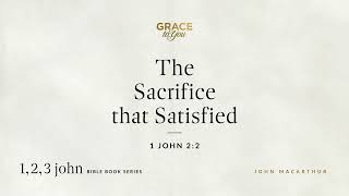 The Sacrifice that Satisfied (John 2:2) John MacArthur
