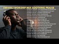 Swahili Worship Mix 1 Hour Soothing Praise Worship Playlist