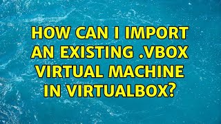 How can I import an existing .vbox virtual machine in VirtualBox? (3 Solutions!!)