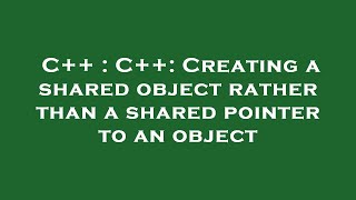 C++ : C++: Creating a shared object rather than a shared pointer to an object