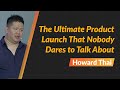 The Ultimate Product Launch that Nobody Dares To Talk About - Howard Thai