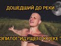 ДОШЕДШИЙ ДО РЕКИ   (эпилог"Идущего к реке")