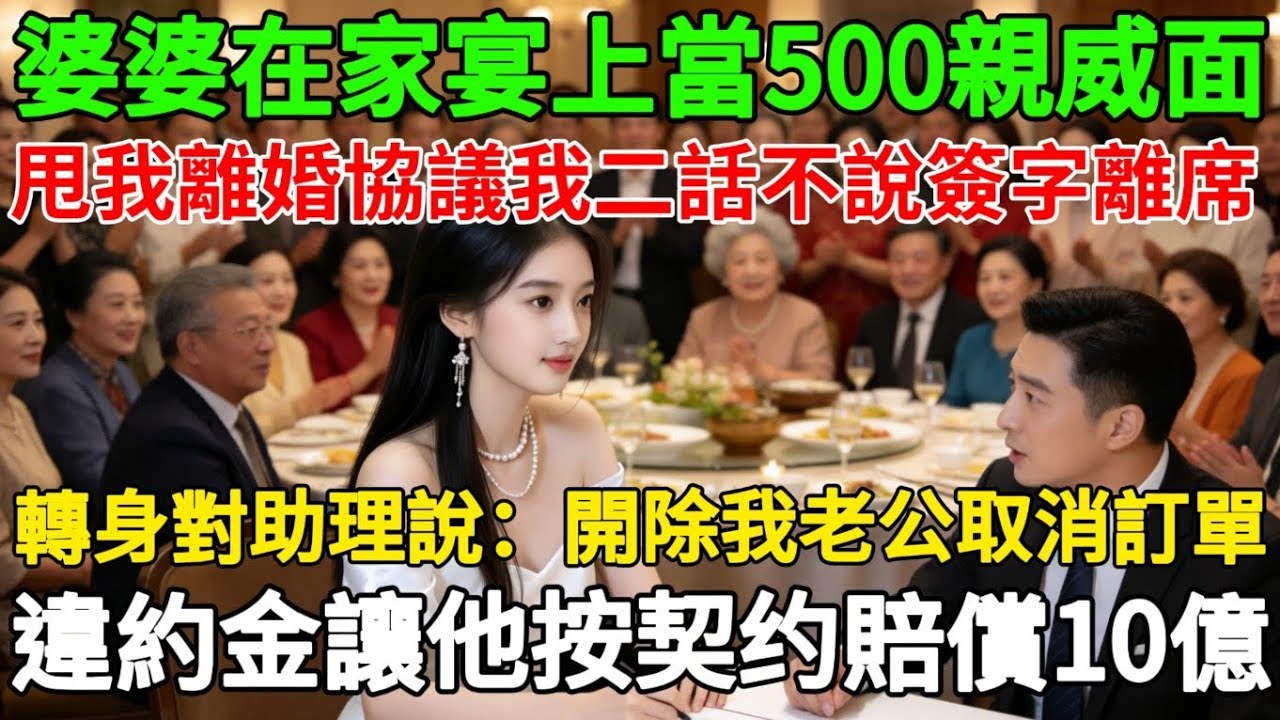婆婆在家宴上當500親威面甩我離婚協議我二話不說簽字離席轉身對助理說：開除我老公取消訂單違約金讓他按契约賠償10億
