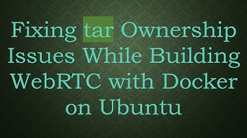 Fixing tar Ownership Issues While Building WebRTC with Docker on Ubuntu