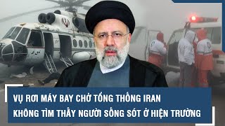 Vụ rơi máy bay chở Tổng thống Iran: Không tìm thấy người sống sót ở hiện trường l VTs