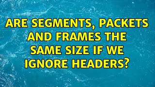 Are Segments, Packets and Frames the same size if we ignore headers (2 Solutions!!)