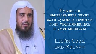 Нужно ли выплачивать закят, если сумма в течении года увеличивалась и уменьшалась? | Шейх аль-Хаслян