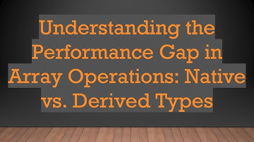 Understanding the Performance Gap in Array Operations: Native vs. Derived Types