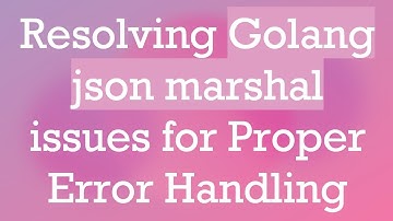 Resolving Golang json marshal issues for Proper Error Handling