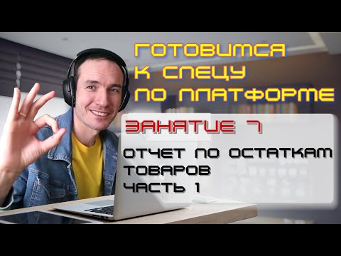 ЗАНЯТИЕ 7. ОТЧЕТ ПО ОСТАТКАМ ТОВАРОВ. ЧАСТЬ 1. ПОДГОТОВКА К СПЕЦИАЛИСТУ ПО ПЛАТФОРМЕ 1С