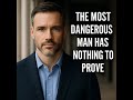 The Most Dangerous Man Is The One Who Has Nothing To Prove