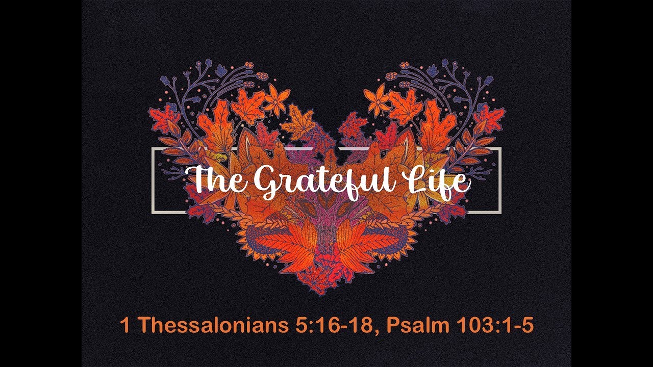 11:00 am service - "The Grateful Life" 1 Thessalonians 5:15-18; Psalm