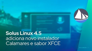 Solus Linux 4.5 adiciona novo instalador Calamares e sabor XFCE