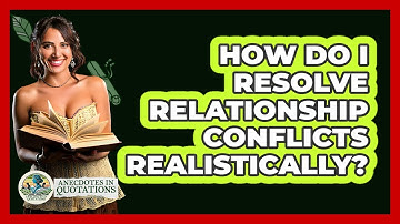 How Do I Resolve Relationship Conflicts Realistically? - Anecdotes in Quotation