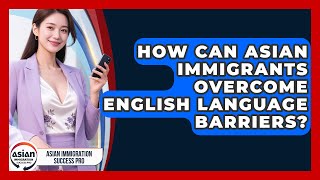 How Can Asian Immigrants Overcome English Language Barriers? - Asian Immigration Success Pro
