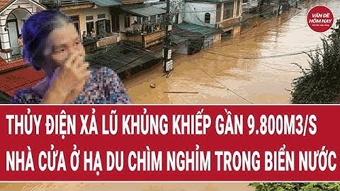 Thủy điện xả lũ khủng khiếp gần 9.800m3/s, nhà cửa ở hạ du chìm trong biển nước