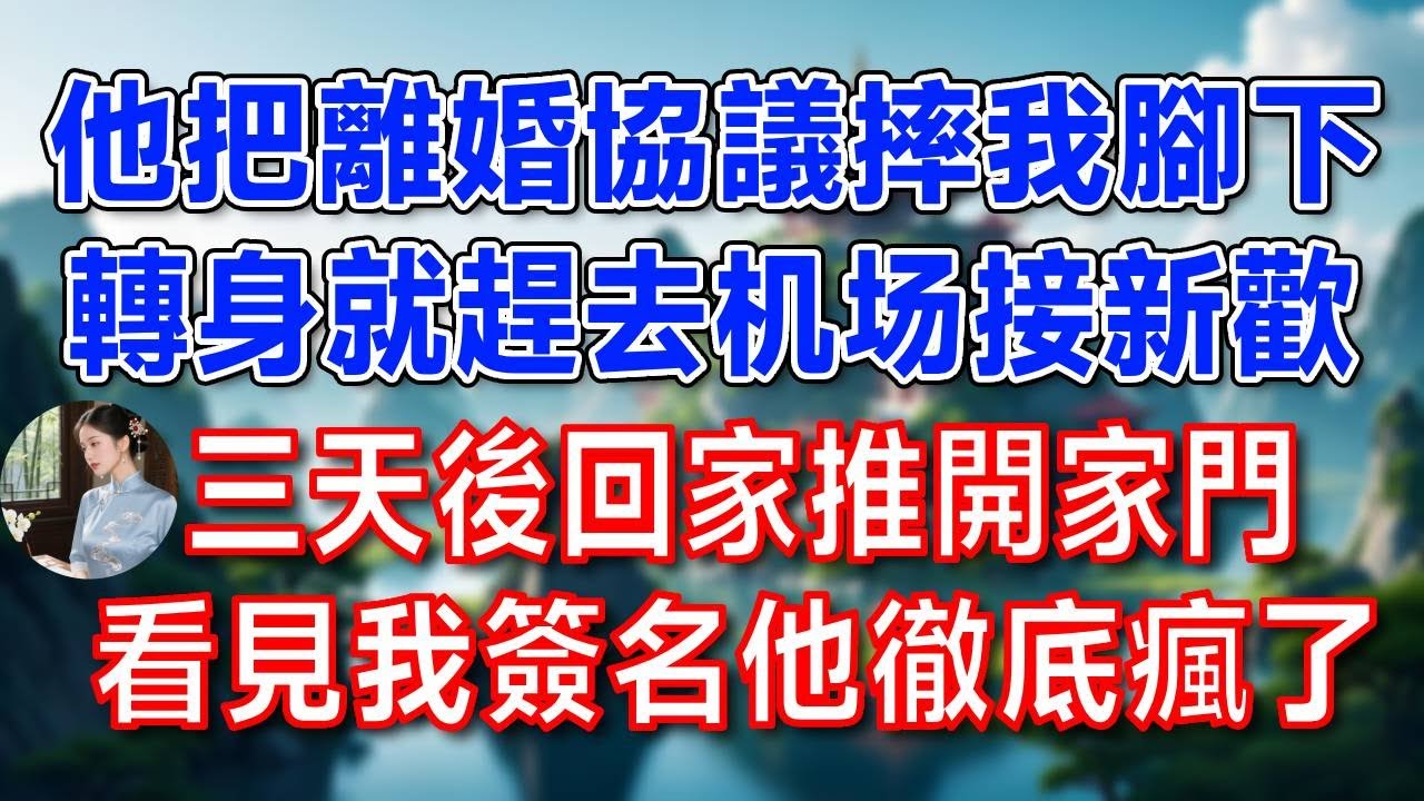 他把離婚協議摔我腳下，轉身就趕去机场接新歡  三天後  回家推開家門，看見我簽名他徹底瘋了