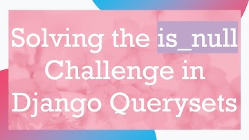 Solving the is_null Challenge in Django Querysets