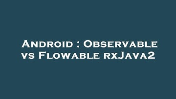 Android : Observable vs Flowable rxJava2