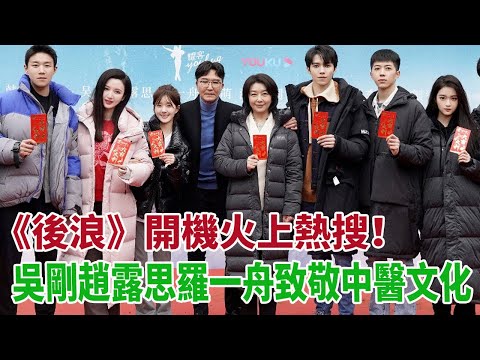 後浪火上熱搜！《後浪》開機，吳剛趙露思羅一舟致敬中醫文化#吳剛#趙露思#羅一舟#張萌#江珊#周澄奧#朱俊麟#李百惠#顏安