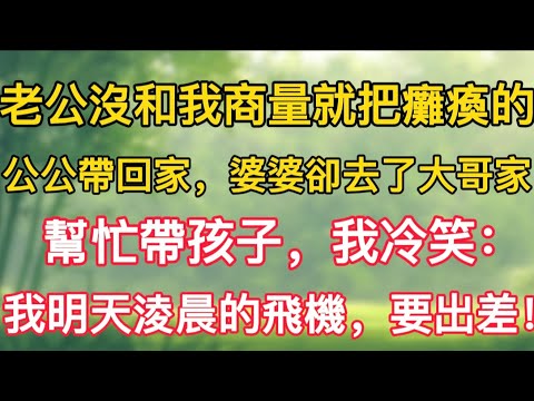 老公沒和我商量就把癱瘓的公公帶回家，婆婆卻去了大哥家幫忙帶孩子，我冷笑：我明天淩晨的飛機，要出差！