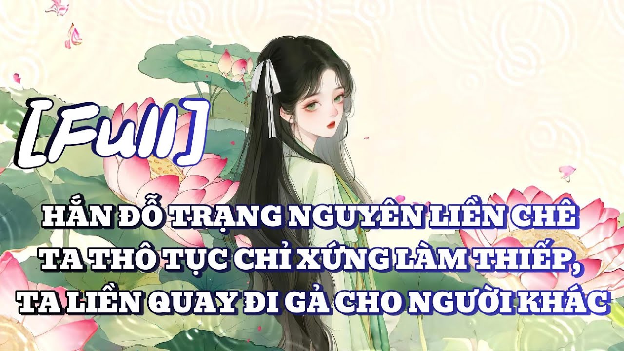 [FULL] HẮN ĐỖ TRẠNG NGUYÊN LIỀN CHÊ TA THÔ TỤC CHỈ XỨNG LÀM THIẾP, TA LIỀN QUAY ĐI GẢ CHO NGƯỜI KHÁC