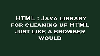 HTML : Java library for cleaning up HTML just like a browser would