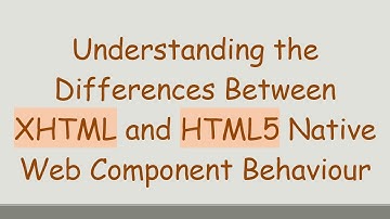 Understanding the Differences Between XHTML and HTML5 Native Web Component Behaviour